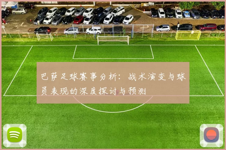 巴萨足球赛事分析：战术演变与球员表现的深度探讨与预测