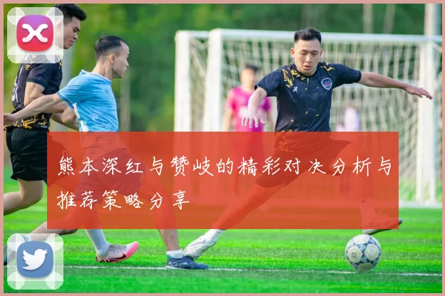 熊本深红与赞岐的精彩对决分析与推荐策略分享