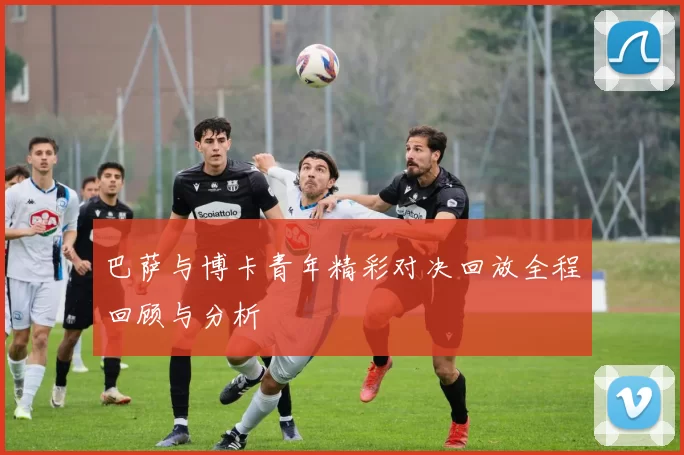 巴萨与博卡青年精彩对决回放全程回顾与分析