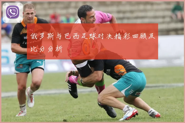 俄罗斯与巴西足球对决精彩回顾及比分分析