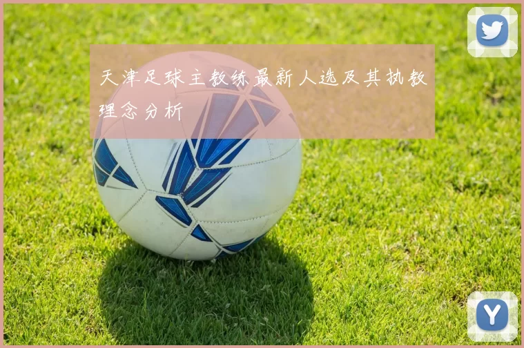 天津足球主教练最新人选及其执教理念分析