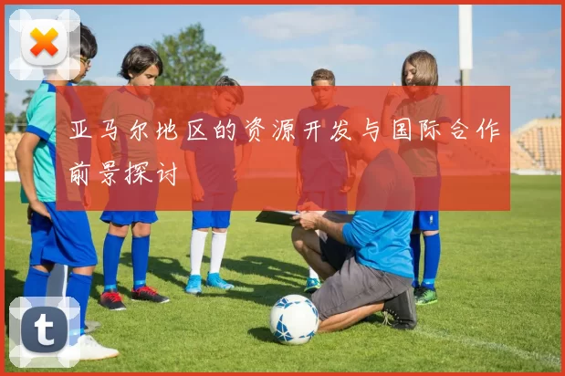 亚马尔地区的资源开发与国际合作前景探讨