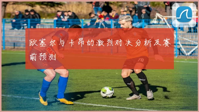 欧塞尔与卡昂的激烈对决分析及赛前预测