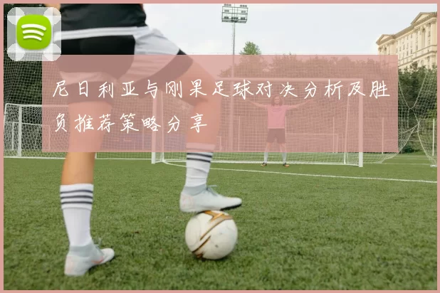 尼日利亚与刚果足球对决分析及胜负推荐策略分享