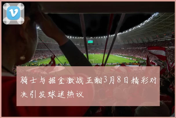 骑士与掘金激战正酣3月8日精彩对决引发球迷热议