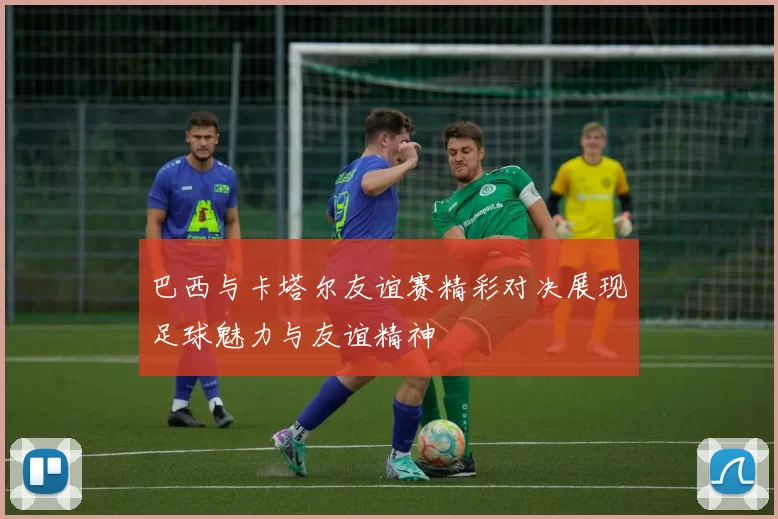 巴西与卡塔尔友谊赛精彩对决展现足球魅力与友谊精神