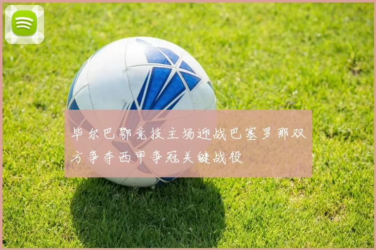 毕尔巴鄂竞技主场迎战巴塞罗那双方争夺西甲争冠关键战役