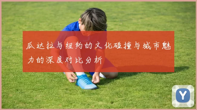 瓜达拉与纽约的文化碰撞与城市魅力的深度对比分析