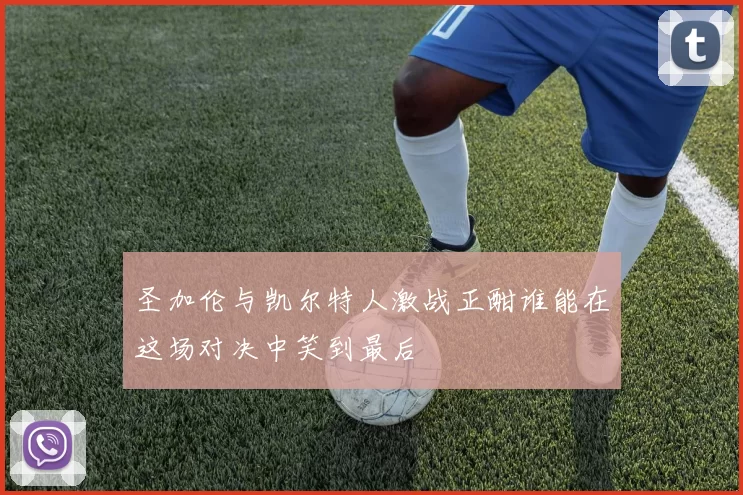 圣加伦与凯尔特人激战正酣谁能在这场对决中笑到最后