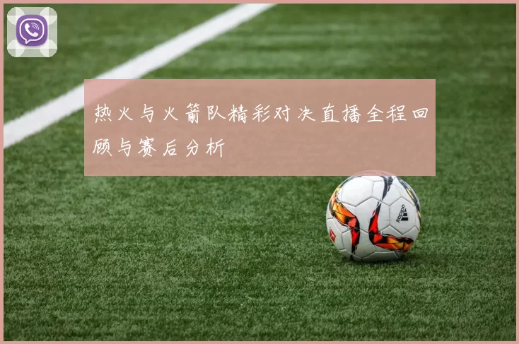 热火与火箭队精彩对决直播全程回顾与赛后分析