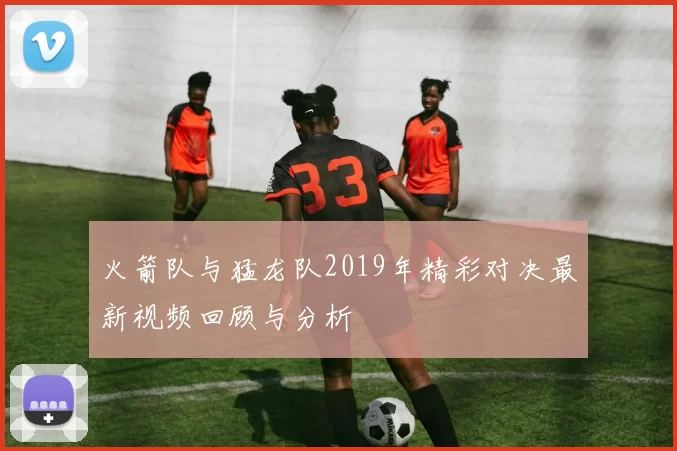 火箭队与猛龙队2019年精彩对决最新视频回顾与分析