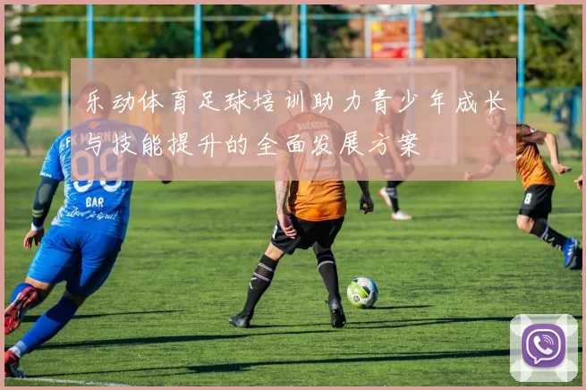 乐动体育足球培训助力青少年成长与技能提升的全面发展方案