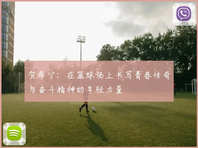 贺希宁：在篮球场上书写青春传奇与奋斗精神的年轻力量