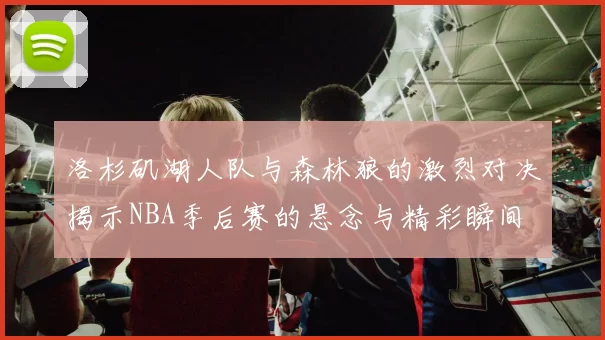 洛杉矶湖人队与森林狼的激烈对决揭示NBA季后赛的悬念与精彩瞬间